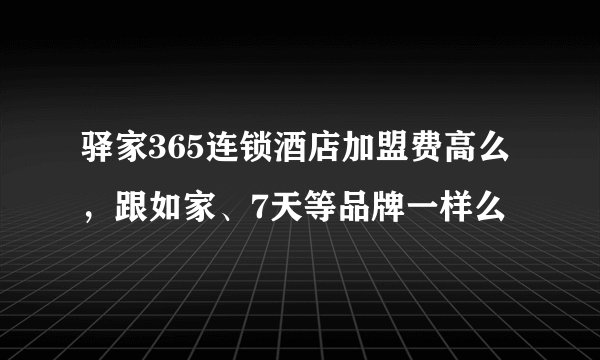 驿家365连锁酒店加盟费高么，跟如家、7天等品牌一样么