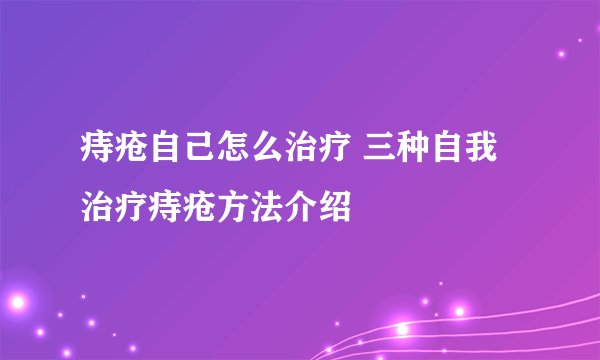 痔疮自己怎么治疗 三种自我治疗痔疮方法介绍