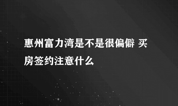惠州富力湾是不是很偏僻 买房签约注意什么