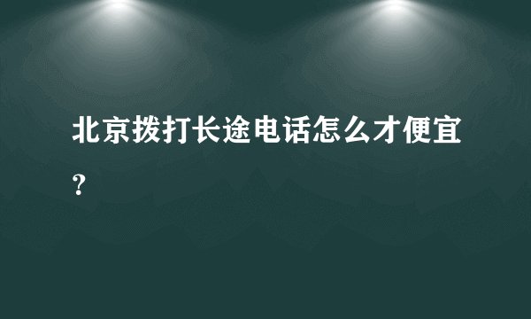 北京拨打长途电话怎么才便宜？