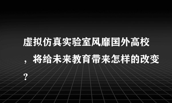 虚拟仿真实验室风靡国外高校，将给未来教育带来怎样的改变？