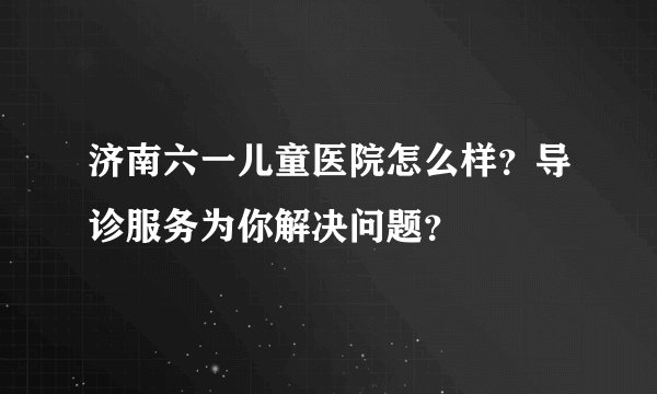 济南六一儿童医院怎么样？导诊服务为你解决问题？