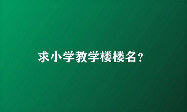 求小学教学楼楼名？