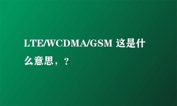 LTE/WCDMA/GSM 这是什么意思，？
