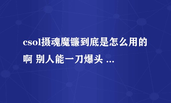 csol摄魂魔镰到底是怎么用的啊 别人能一刀爆头 怎么我不行啊 求详细使用方法啊