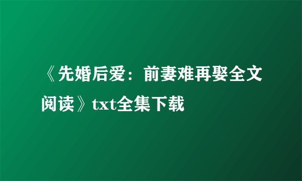《先婚后爱：前妻难再娶全文阅读》txt全集下载