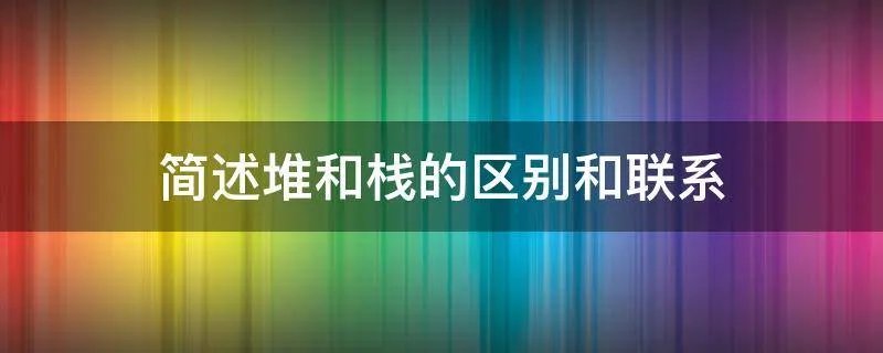 简述堆和栈的区别和联系