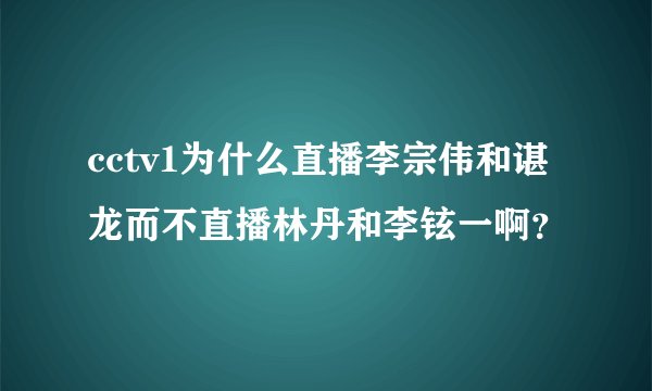 cctv1为什么直播李宗伟和谌龙而不直播林丹和李铉一啊？