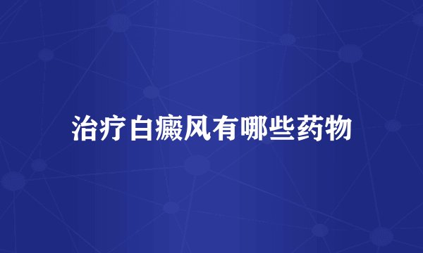 治疗白癜风有哪些药物