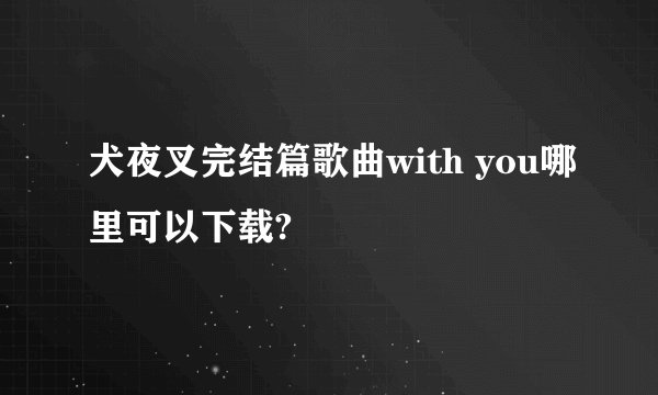 犬夜叉完结篇歌曲with you哪里可以下载?