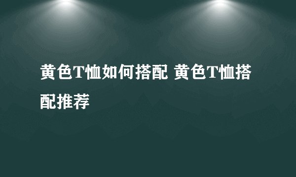 黄色T恤如何搭配 黄色T恤搭配推荐