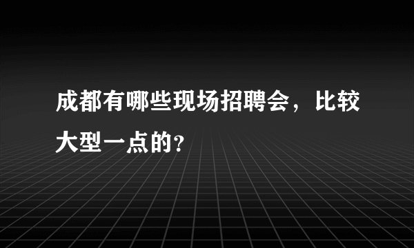 成都有哪些现场招聘会，比较大型一点的？