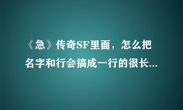 《急》传奇SF里面，怎么把名字和行会搞成一行的很长？如题 谢谢了