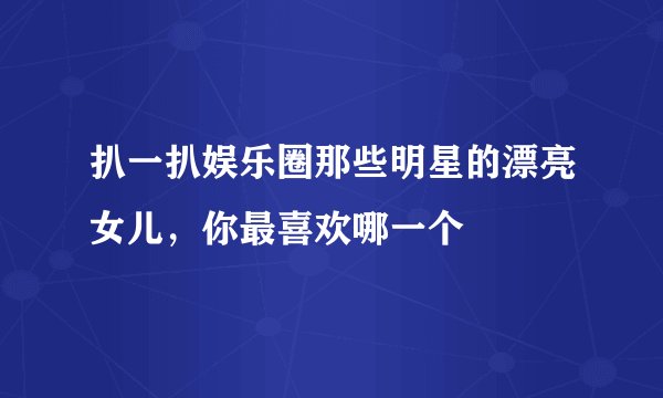 扒一扒娱乐圈那些明星的漂亮女儿，你最喜欢哪一个