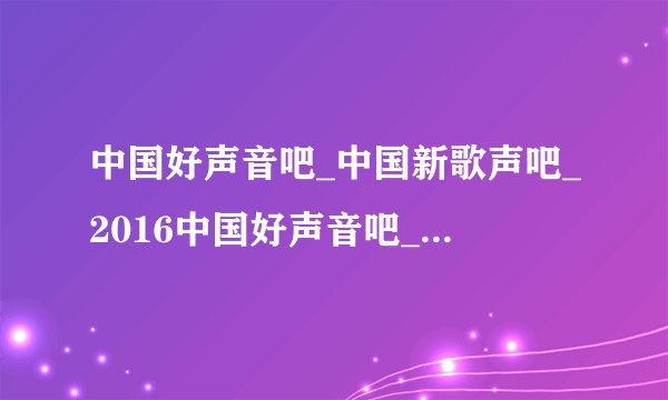中国好声音吧_中国新歌声吧_2016中国好声音吧_中国新歌声百度贴吧是哪一个