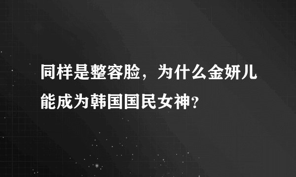 同样是整容脸，为什么金妍儿能成为韩国国民女神？