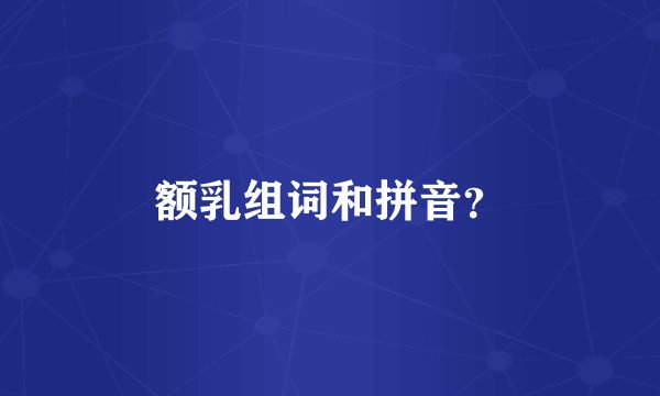 额乳组词和拼音？