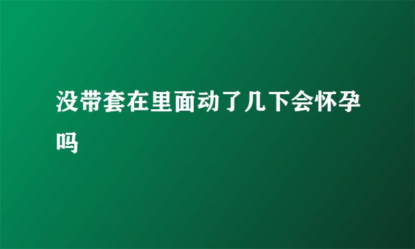 没带套在里面动了几下会怀孕吗