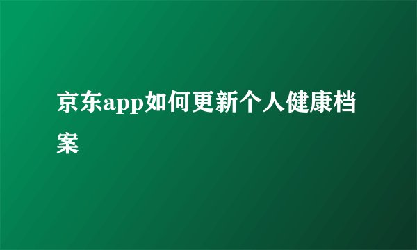 京东app如何更新个人健康档案