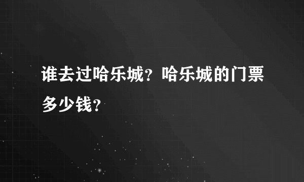 谁去过哈乐城？哈乐城的门票多少钱？