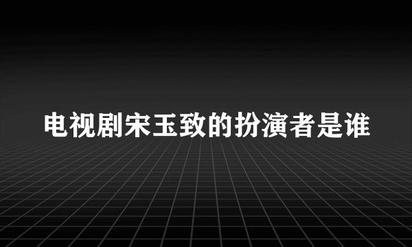 电视剧宋玉致的扮演者是谁