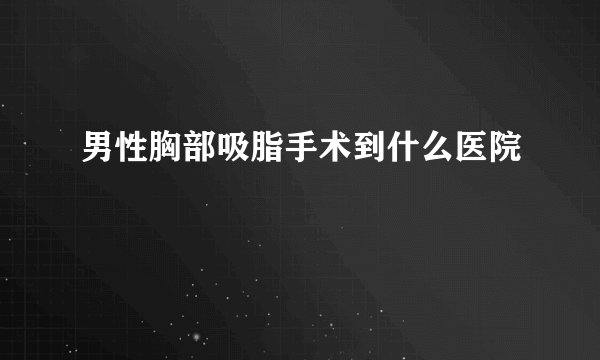 男性胸部吸脂手术到什么医院