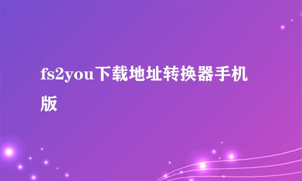 fs2you下载地址转换器手机版