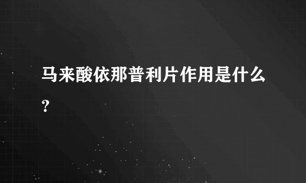 马来酸依那普利片作用是什么？
