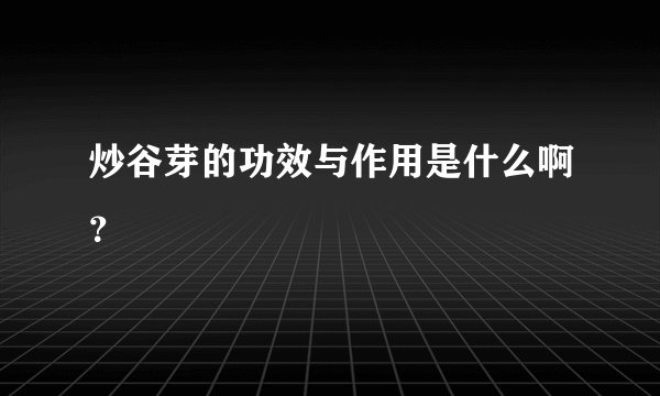 炒谷芽的功效与作用是什么啊？