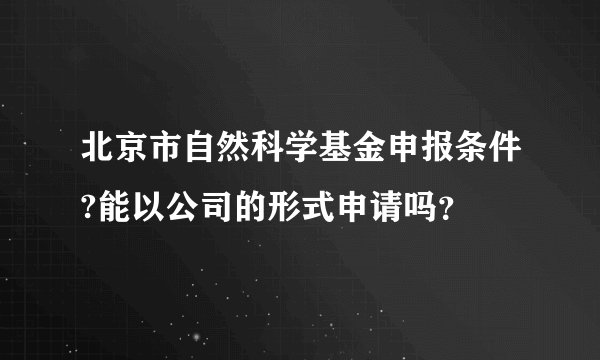 北京市自然科学基金申报条件?能以公司的形式申请吗？
