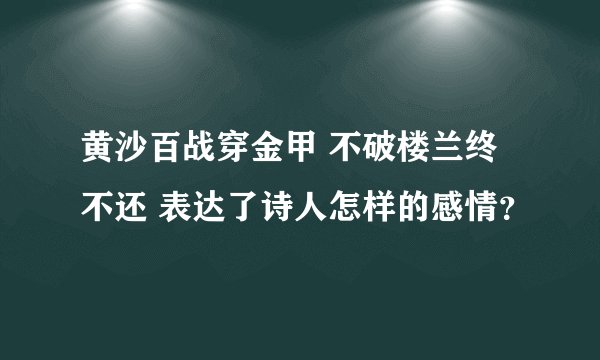 黄沙百战穿金甲 不破楼兰终不还 表达了诗人怎样的感情？