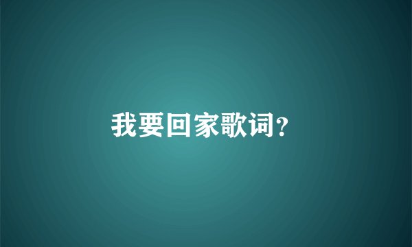 我要回家歌词？