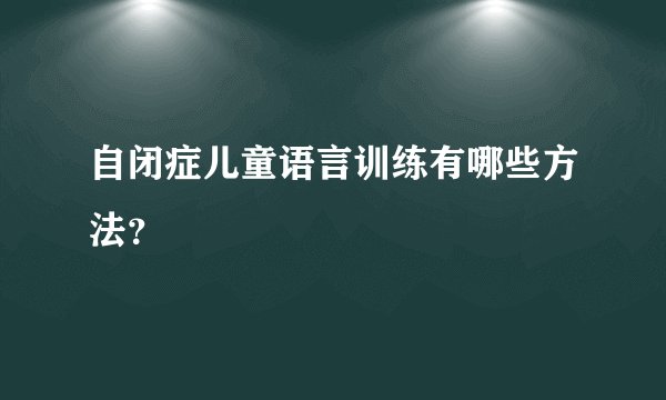 自闭症儿童语言训练有哪些方法？