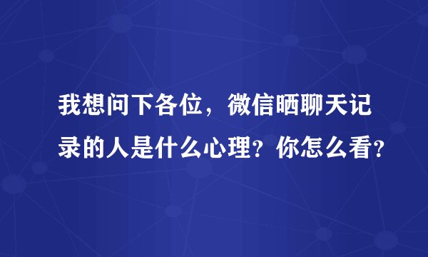 我想问下各位，微信晒聊天记录的人是什么心理？你怎么看？
