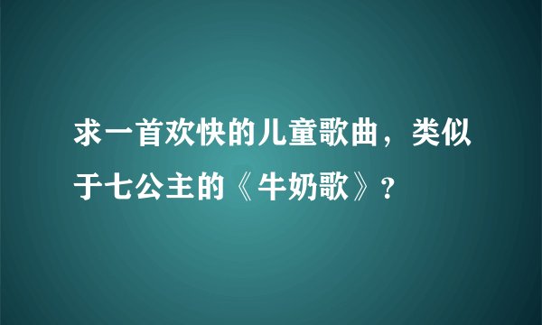 求一首欢快的儿童歌曲，类似于七公主的《牛奶歌》？