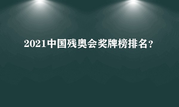 2021中国残奥会奖牌榜排名？