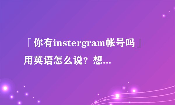 「你有instergram帐号吗」用英语怎么说？想问一个朋友！！谢谢！！