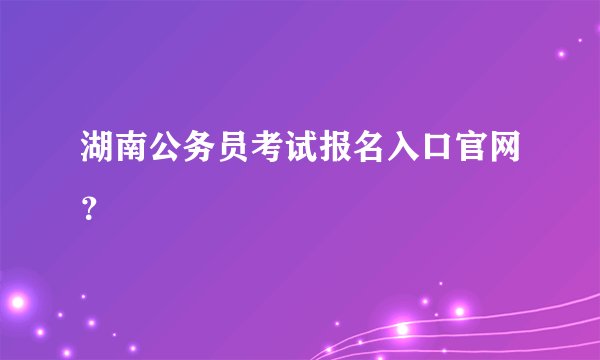 湖南公务员考试报名入口官网？