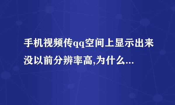 手机视频传qq空间上显示出来没以前分辨率高,为什么?因为手机空间不够用 需要导出来