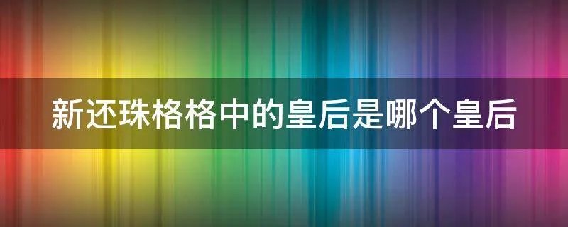 新还珠格格中的皇后是哪个皇后
