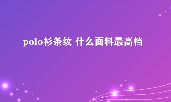 polo衫条纹 什么面料最高档
