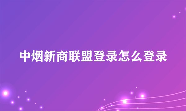 中烟新商联盟登录怎么登录