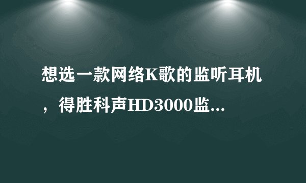 想选一款网络K歌的监听耳机，得胜科声HD3000监听耳机怎么样？