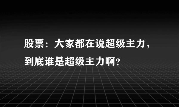 股票：大家都在说超级主力，到底谁是超级主力啊？