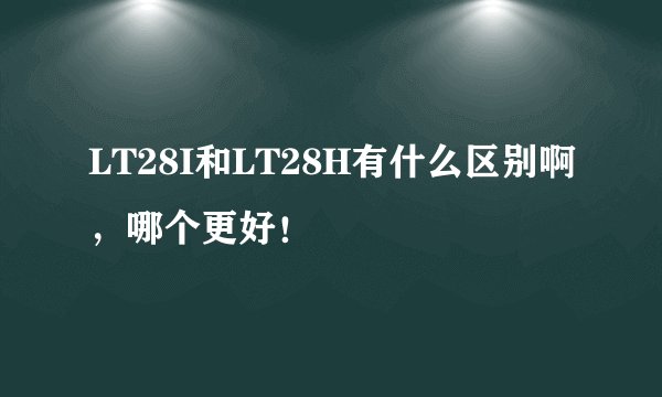 LT28I和LT28H有什么区别啊，哪个更好！