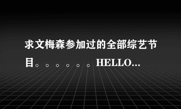 求文梅森参加过的全部综艺节目。。。。。。HELLO BABY和因为喜欢 我都看了 还有其他的吗？？？