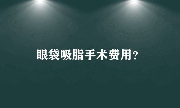 眼袋吸脂手术费用？