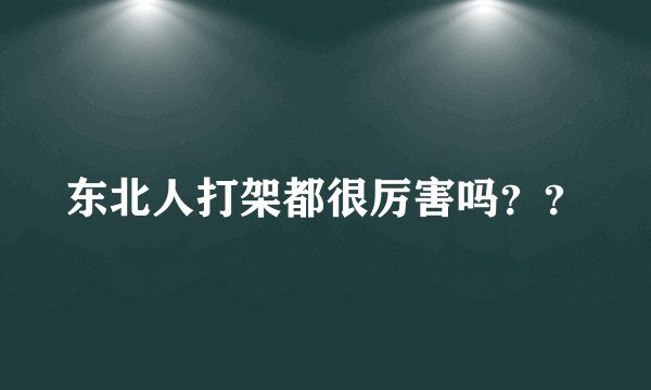 东北人打架都很厉害吗？？