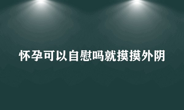 怀孕可以自慰吗就摸摸外阴