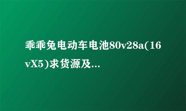 乖乖兔电动车电池80v28a(16vX5)求货源及价格（原车型别称、的霸）